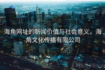 海角网址的新闻价值与社会意义，海角文化传播有限公司