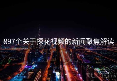 897个关于探花视频的新闻聚焦解读