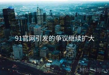 91官网引发的争议继续扩大
