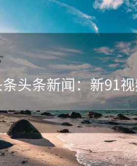 头条头条新闻：新91视频