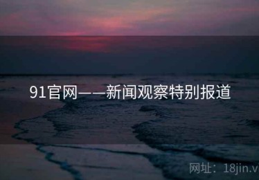 91官网——新闻观察特别报道