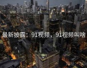 最新披露：91视频，91视频叫啥