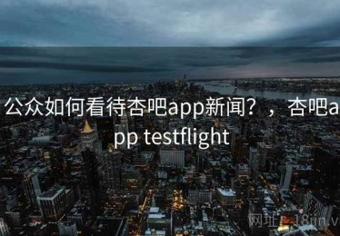 公众如何看待杏吧app新闻？，杏吧app testflight