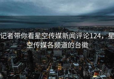 记者带你看星空传媒新闻评论124，星空传媒各频道的台徽