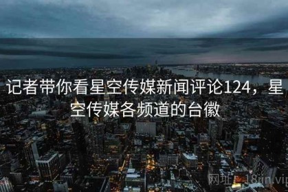 记者带你看星空传媒新闻评论124，星空传媒各频道的台徽