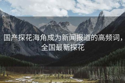 国产探花海角成为新闻报道的高频词，全国最新探花