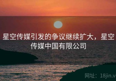 星空传媒引发的争议继续扩大，星空传媒中国有限公司