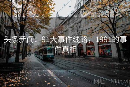头条新闻：91大事件线路，1991的事件真相