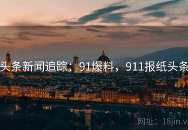 头条新闻追踪：91爆料，911报纸头条