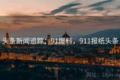头条新闻追踪：91爆料，911报纸头条