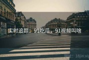 实时追踪：91吃瓜，91视频叫啥