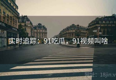 实时追踪：91吃瓜，91视频叫啥
