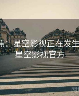 事件聚焦：星空影视正在发生什么？，星空影视官方