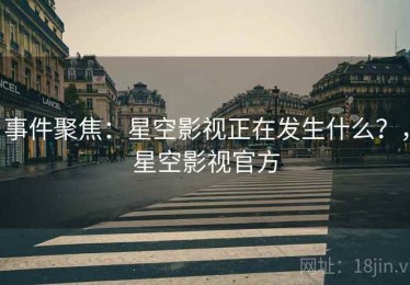事件聚焦：星空影视正在发生什么？，星空影视官方