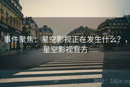 事件聚焦：星空影视正在发生什么？，星空影视官方