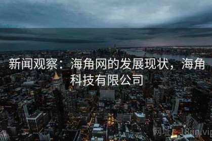 新闻观察：海角网的发展现状，海角科技有限公司
