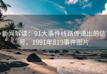 新闻解读：91大事件线路传递出的信号，1991年819事件图片