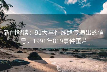 新闻解读：91大事件线路传递出的信号，1991年819事件图片