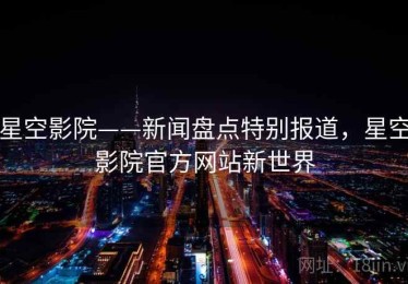星空影院——新闻盘点特别报道，星空影院官方网站新世界