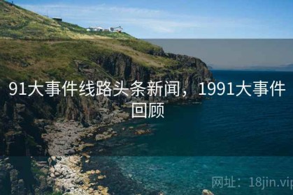 91大事件线路头条新闻，1991大事件回顾