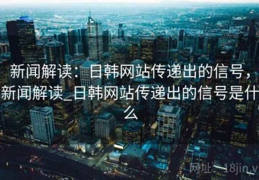 新闻解读：日韩网站传递出的信号，新闻解读_日韩网站传递出的信号是什么