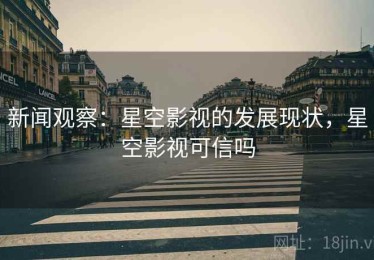 新闻观察：星空影视的发展现状，星空影视可信吗