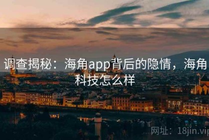 调查揭秘：海角app背后的隐情，海角科技怎么样