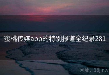 蜜桃传媒app的特别报道全纪录281