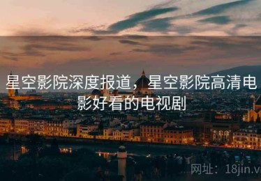 星空影院深度报道，星空影院高清电影好看的电视剧