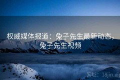 权威媒体报道：兔子先生最新动态，兔子先生视频