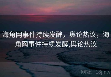 海角网事件持续发酵，舆论热议，海角网事件持续发酵,舆论热议