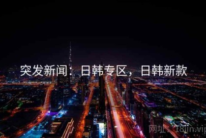 突发新闻：日韩专区，日韩新款