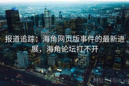 报道追踪：海角网页版事件的最新进展，海角论坛打不开