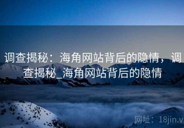 调查揭秘：海角网站背后的隐情，调查揭秘_海角网站背后的隐情