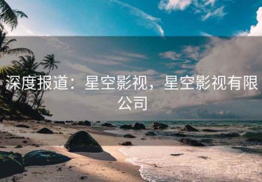深度报道：星空影视，星空影视有限公司