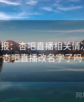 最新通报：杏吧直播相关情况公布，杏吧直播改名字了吗