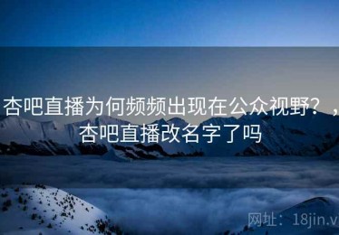 杏吧直播为何频频出现在公众视野？，杏吧直播改名字了吗
