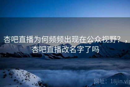杏吧直播为何频频出现在公众视野？，杏吧直播改名字了吗