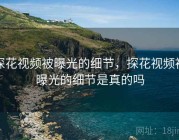 探花视频被曝光的细节，探花视频被曝光的细节是真的吗