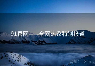 91官网——全网热议特别报道