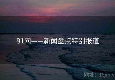 91网——新闻盘点特别报道