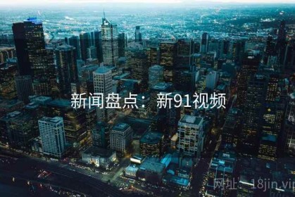 新闻盘点：新91视频