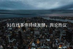 91在线事件持续发酵，舆论热议