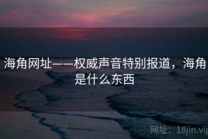 海角网址——权威声音特别报道，海角是什么东西
