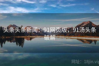 头条头条新闻：91网页版，91汤头条破解