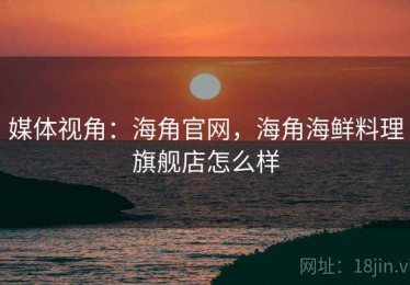 媒体视角：海角官网，海角海鲜料理旗舰店怎么样