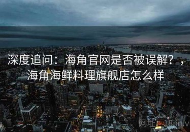 深度追问：海角官网是否被误解？，海角海鲜料理旗舰店怎么样