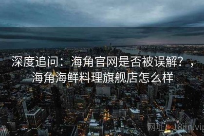 深度追问：海角官网是否被误解？，海角海鲜料理旗舰店怎么样