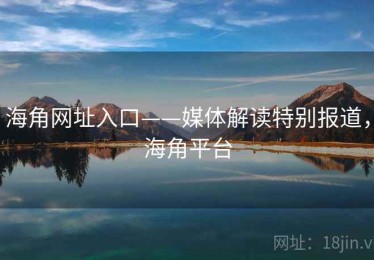 海角网址入口——媒体解读特别报道，海角平台