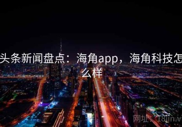 头条新闻盘点：海角app，海角科技怎么样
